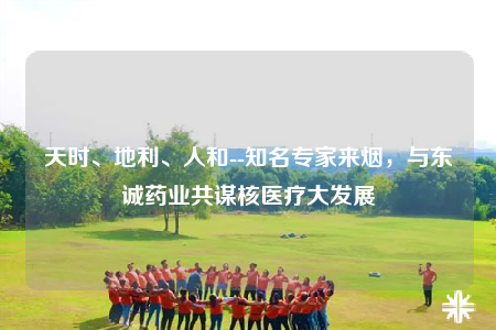 天時(shí)、地利、人和--知名專(zhuān)家來(lái)煙，與東誠(chéng)藥業(yè)共謀核醫(yī)療大發(fā)展