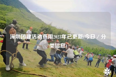 深圳團建活動費用2023年已更新(今日／分類信息)