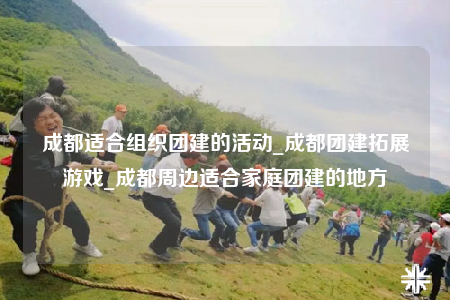 成都適合組織團(tuán)建的活動(dòng)_成都團(tuán)建拓展游戲_成都周邊適合家庭團(tuán)建的地方
