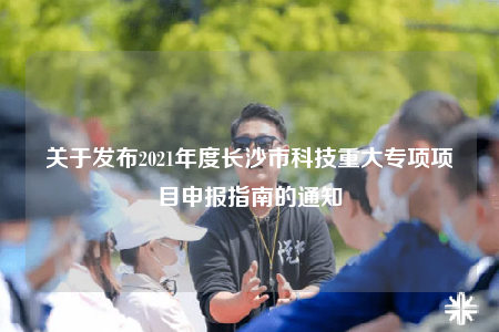 關(guān)于發(fā)布2021年度長沙市科技重大專項項目申報指南的通知