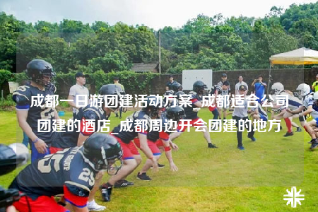 成都一日游團(tuán)建活動方案_成都適合公司團(tuán)建的酒店_成都周邊開會團(tuán)建的地方
