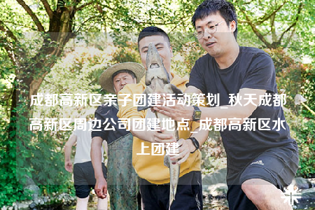 成都高新區(qū)親子團(tuán)建活動(dòng)策劃_秋天成都高新區(qū)周邊公司團(tuán)建地點(diǎn)_成都高新區(qū)水上團(tuán)建