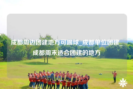 成都周邊團(tuán)建地方可踢球_成都單位團(tuán)建_成都周末適合團(tuán)建的地方