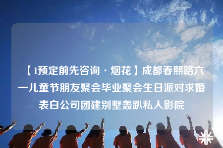 【1預(yù)定前先咨詢·煙花】成都春熙路六一兒童節(jié)朋友聚會(huì)畢業(yè)聚會(huì)生日派對(duì)求婚表白公司團(tuán)建別墅轟趴私人影院