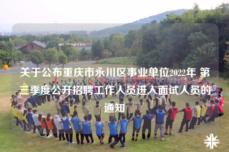 關(guān)于公布重慶市永川區(qū)事業(yè)單位2022年 第三季度公開招聘工作人員進(jìn)入面試人員的通知