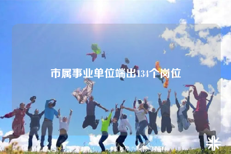 市屬事業(yè)單位端出134個(gè)崗位
