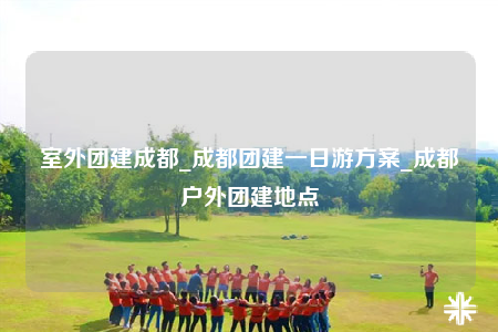 室外團(tuán)建成都_成都團(tuán)建一日游方案_成都戶外團(tuán)建地點