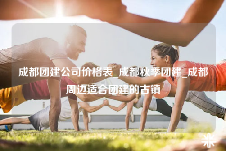 成都團(tuán)建公司價(jià)格表_成都秋季團(tuán)建_成都周邊適合團(tuán)建的古鎮(zhèn)