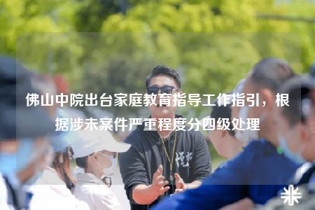 佛山中院出臺(tái)家庭教育指導(dǎo)工作指引，根據(jù)涉未案件嚴(yán)重程度分四級(jí)處理