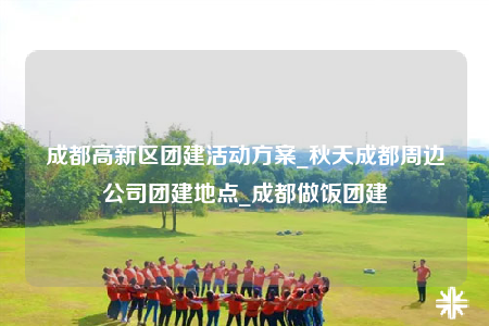 成都高新區(qū)團(tuán)建活動(dòng)方案_秋天成都周邊公司團(tuán)建地點(diǎn)_成都做飯團(tuán)建
