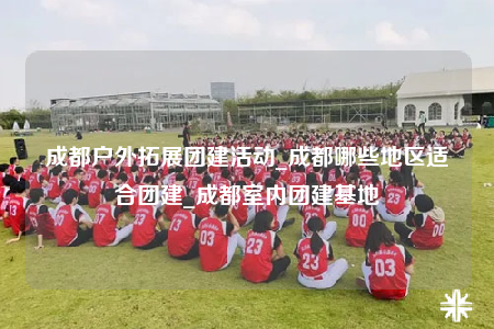 成都戶外拓展團(tuán)建活動(dòng)_成都哪些地區(qū)適合團(tuán)建_成都室內(nèi)團(tuán)建基地