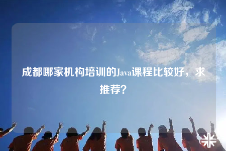 成都哪家機構(gòu)培訓(xùn)的Java課程比較好，求推薦？