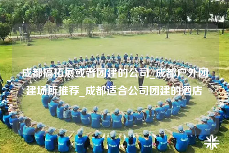 成都搞拓展或者團(tuán)建的公司_成都戶(hù)外團(tuán)建場(chǎng)所推薦_成都適合公司團(tuán)建的酒店