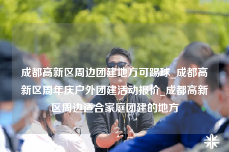 成都高新區(qū)周邊團(tuán)建地方可踢球_成都高新區(qū)周年慶戶外團(tuán)建活動報價_成都高新區(qū)周邊適合家庭團(tuán)建的地方