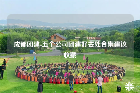 成都團(tuán)建-五個公司團(tuán)建好去處合集建議收藏