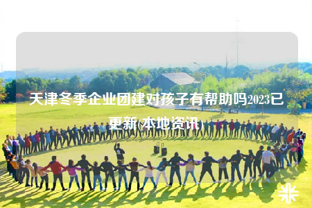 天津冬季企業(yè)團(tuán)建對(duì)孩子有幫助嗎2023已更新(本地資訊)
