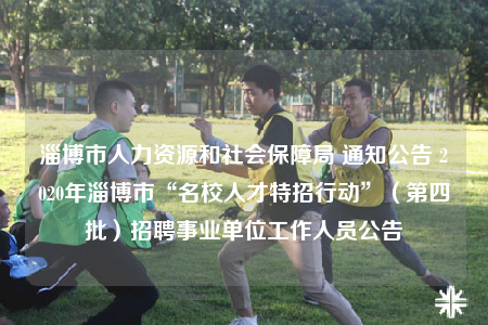 淄博市人力資源和社會(huì)保障局 通知公告 2020年淄博市“名校人才特招行動(dòng)”（第四批）招聘事業(yè)單位工作人員公告