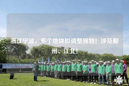 浙江寧波，多個地塊擬調整規(guī)劃！涉及鄞州、江北！