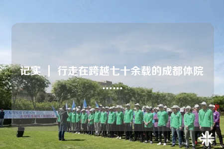 記實(shí) ｜ 行走在跨越七十余載的成都體院……