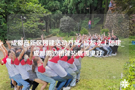成都高新區(qū)團建活動方案_成都水上團建_成都周邊團建拓展哪里好