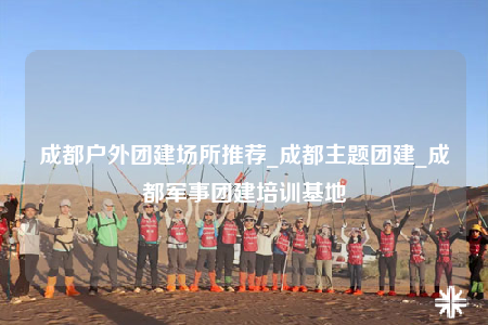 成都戶外團建場所推薦_成都主題團建_成都軍事團建培訓(xùn)基地