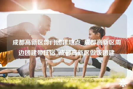 成都高新區(qū)部門團(tuán)建地點(diǎn)_成都高新區(qū)周邊團(tuán)建帶住宿_成都高新區(qū)做飯團(tuán)建