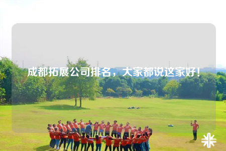 成都拓展公司排名，大家都說這家好！