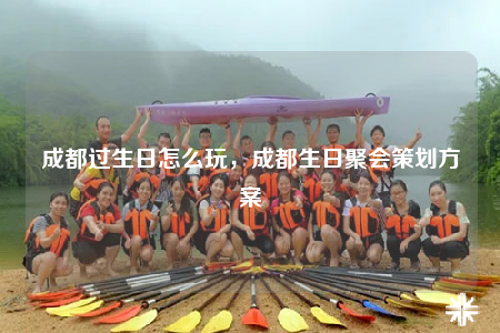 成都過生日怎么玩，成都生日聚會策劃方案