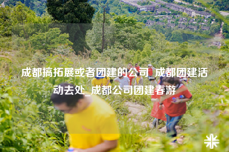 成都搞拓展或者團(tuán)建的公司_成都團(tuán)建活動(dòng)去處_成都公司團(tuán)建春游