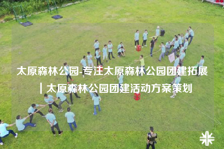 太原森林公園-專注太原森林公園團(tuán)建拓展｜太原森林公園團(tuán)建活動(dòng)方案策劃