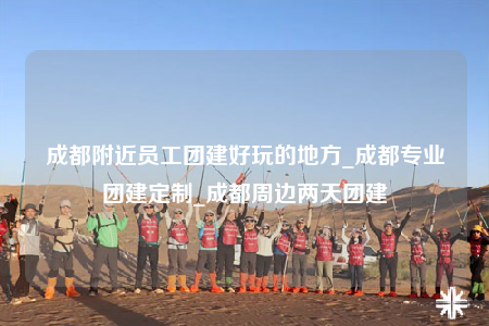 成都附近員工團(tuán)建好玩的地方_成都專業(yè)團(tuán)建定制_成都周邊兩天團(tuán)建