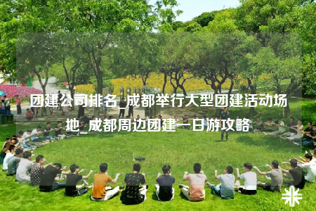 團(tuán)建公司排名_成都舉行大型團(tuán)建活動場地_成都周邊團(tuán)建一日游攻略