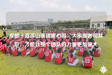 成都十渡孤山寨團建心得：大家都各司其職，才能讓整個團隊的力量更加強大