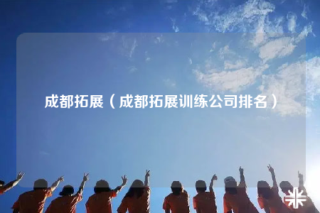 成都拓展（成都拓展訓(xùn)練公司排名）