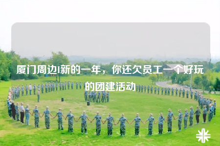 廈門周邊I新的一年，你還欠員工一個好玩的團建活動