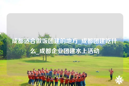 成都適合做飯團(tuán)建的地方_成都團(tuán)建吃什么_成都企業(yè)團(tuán)建水上活動(dòng)