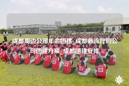 成都周邊公司年會團(tuán)建_成都最流行的公司團(tuán)建方案_成都團(tuán)建安排
