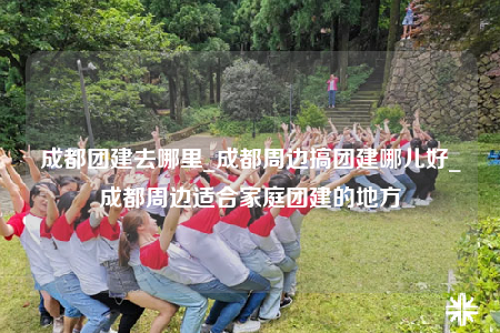 成都團(tuán)建去哪里_成都周邊搞團(tuán)建哪兒好_成都周邊適合家庭團(tuán)建的地方