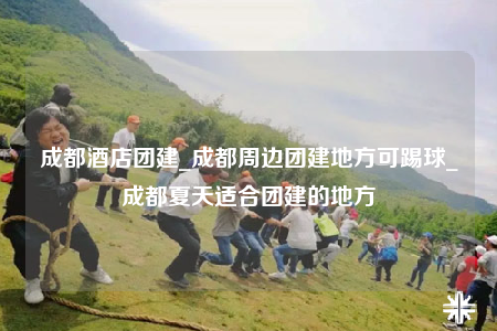 成都酒店團(tuán)建_成都周邊團(tuán)建地方可踢球_成都夏天適合團(tuán)建的地方