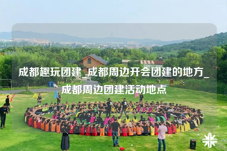 成都趣玩團(tuán)建_成都周邊開(kāi)會(huì)團(tuán)建的地方_成都周邊團(tuán)建活動(dòng)地點(diǎn)