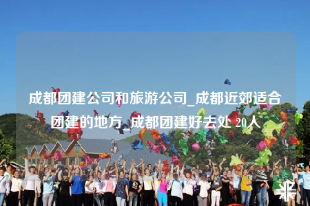 成都團(tuán)建公司和旅游公司_成都近郊適合團(tuán)建的地方_成都團(tuán)建好去處 20人