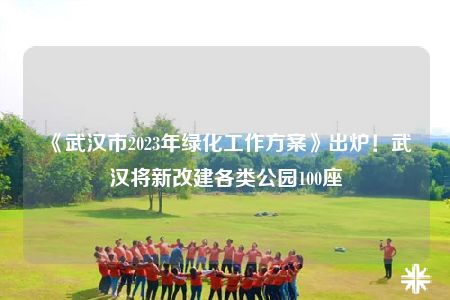 《武漢市2023年綠化工作方案》出爐！武漢將新改建各類公園100座