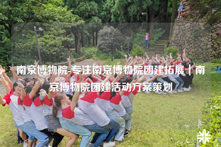 南京博物院-專注南京博物院團建拓展｜南京博物院團建活動方案策劃