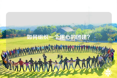 如何組織一個(gè)用心的團(tuán)建？