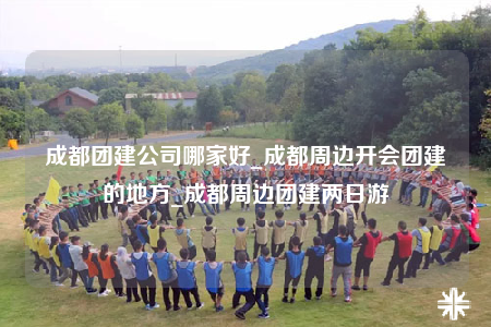 成都團(tuán)建公司哪家好_成都周邊開會(huì)團(tuán)建的地方_成都周邊團(tuán)建兩日游