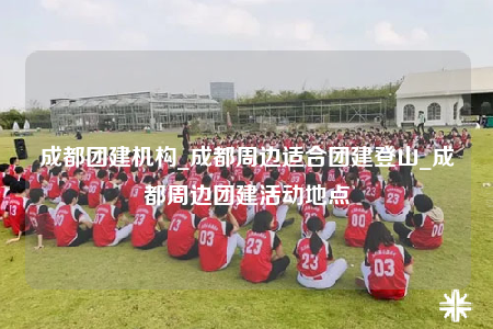 成都團(tuán)建機(jī)構(gòu)_成都周邊適合團(tuán)建登山_成都周邊團(tuán)建活動(dòng)地點(diǎn)