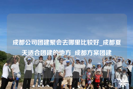 成都公司團(tuán)建聚會(huì)去哪里比較好_成都夏天適合團(tuán)建的地方_成都方案團(tuán)建