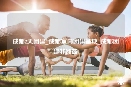 成都2天團(tuán)建_成都室內(nèi)團(tuán)建基地_成都團(tuán)建非洲鼓