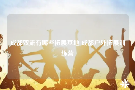 成都雙流有哪些拓展基地 成都戶外拓展訓(xùn)練營(yíng)