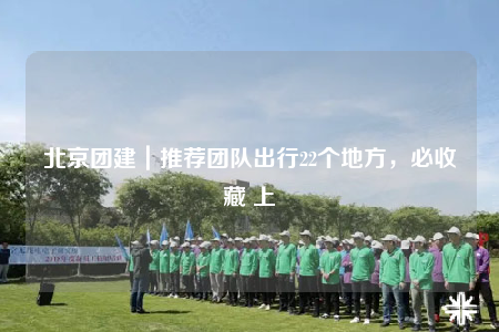 北京團(tuán)建｜推薦團(tuán)隊(duì)出行22個(gè)地方，必收藏 上